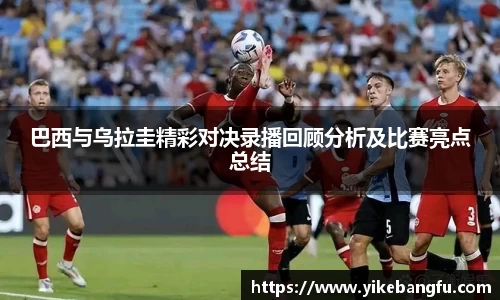 巴西与乌拉圭精彩对决录播回顾分析及比赛亮点总结